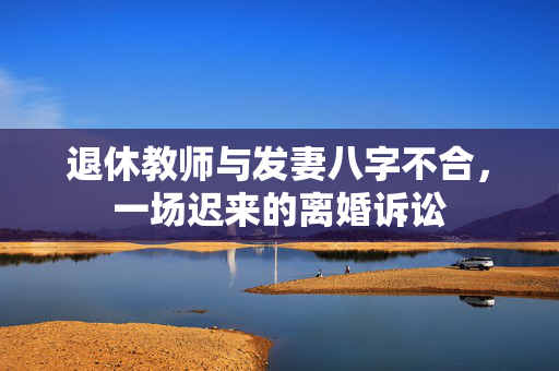 退休教师与发妻八字不合，一场迟来的离婚诉讼
