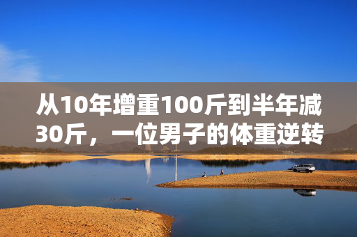 从10年增重100斤到半年减30斤，一位男子的体重逆转之旅