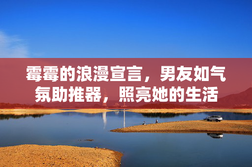 霉霉的浪漫宣言，男友如气氛助推器，照亮她的生活