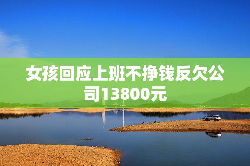 女孩回应上班不挣钱反欠公司13800元