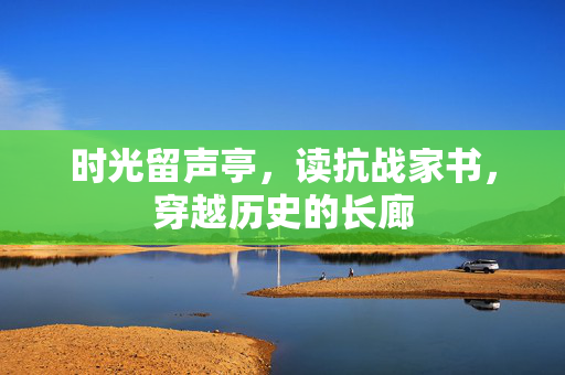 时光留声亭，读抗战家书，穿越历史的长廊