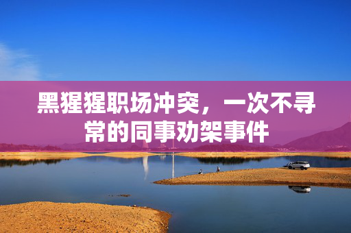 黑猩猩职场冲突，一次不寻常的同事劝架事件