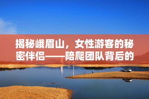 揭秘峨眉山，女性游客的秘密伴侣——陪爬团队背后的故事