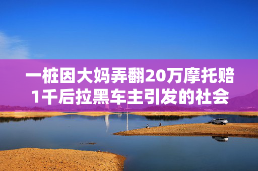 一桩因大妈弄翻20万摩托赔1千后拉黑车主引发的社会反思
