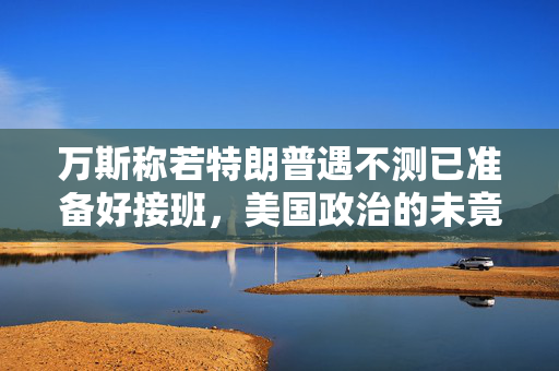 万斯称若特朗普遇不测已准备好接班，美国政治的未竟之谜