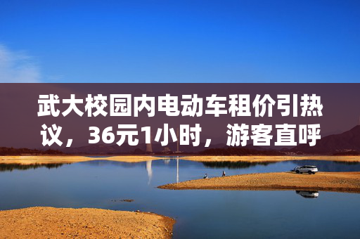 武大校园内电动车租价引热议，36元1小时，游客直呼天价