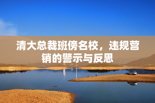 清大总裁班傍名校，违规营销的警示与反思