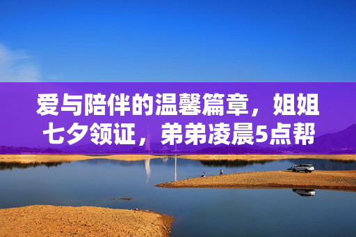 爱与陪伴的温馨篇章，姐姐七夕领证，弟弟凌晨5点帮排队的温情故事