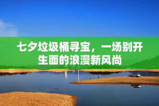 七夕垃圾桶寻宝，一场别开生面的浪漫新风尚