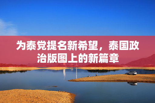 为泰党提名新希望，泰国政治版图上的新篇章
