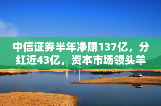 中信证券半年净赚137亿，分红近43亿，资本市场领头羊的稳健与慷慨