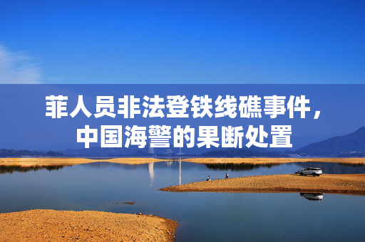 菲人员非法登铁线礁事件，中国海警的果断处置