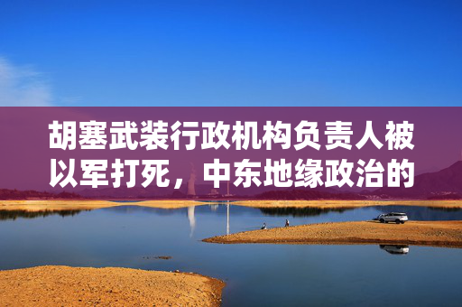 胡塞武装行政机构负责人被以军打死，中东地缘政治的又一转折点