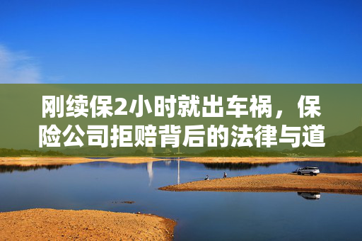 刚续保2小时就出车祸，保险公司拒赔背后的法律与道德考量