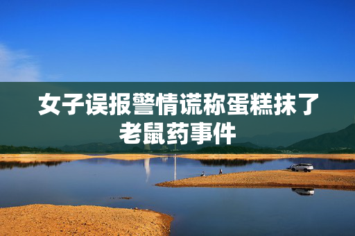 女子误报警情谎称蛋糕抹了老鼠药事件
