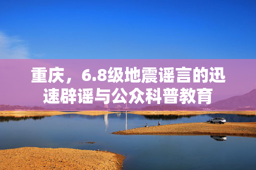 重庆，6.8级地震谣言的迅速辟谣与公众科普教育