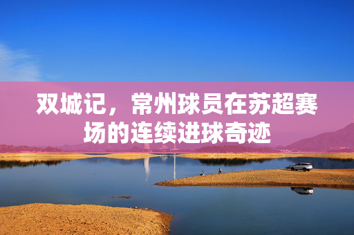 双城记，常州球员在苏超赛场的连续进球奇迹