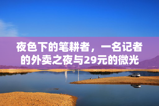 夜色下的笔耕者，一名记者的外卖之夜与29元的微光