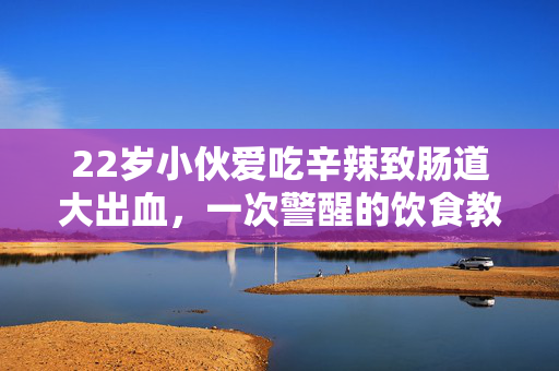 22岁小伙爱吃辛辣致肠道大出血，一次警醒的饮食教训