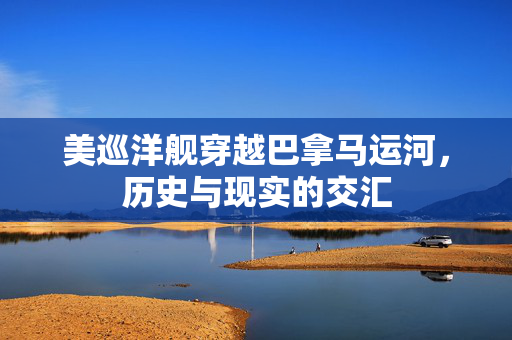 美巡洋舰穿越巴拿马运河，历史与现实的交汇