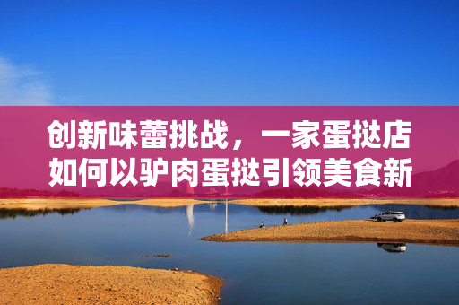 创新味蕾挑战，一家蛋挞店如何以驴肉蛋挞引领美食新风潮