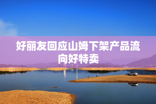 好丽友回应山姆下架产品流向好特卖