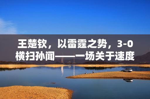 王楚钦，以雷霆之势，3-0横扫孙闻——一场关于速度与决心的较量