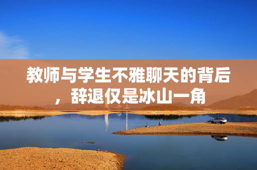 教师与学生不雅聊天的背后，辞退仅是冰山一角