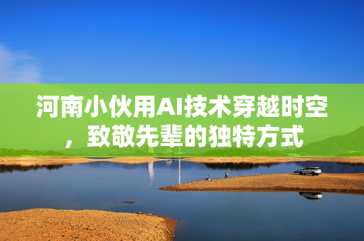 河南小伙用AI技术穿越时空，致敬先辈的独特方式