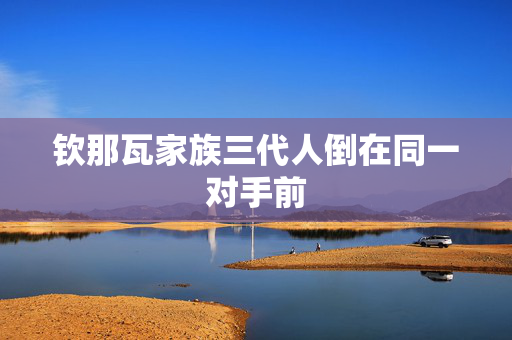 钦那瓦家族三代人倒在同一对手前