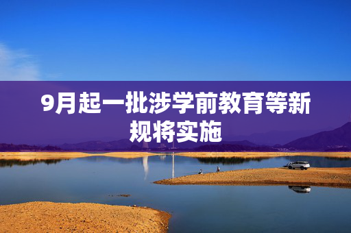 9月起一批涉学前教育等新规将实施