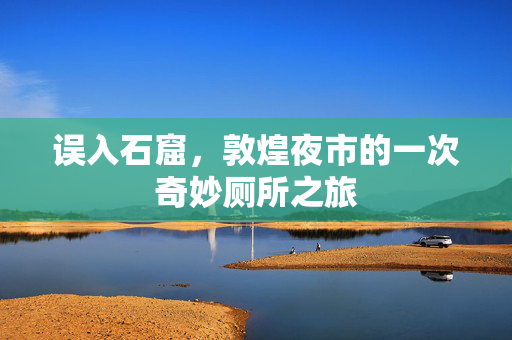 误入石窟，敦煌夜市的一次奇妙厕所之旅