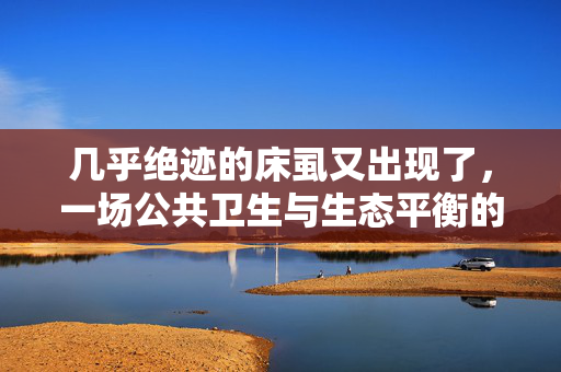 几乎绝迹的床虱又出现了，一场公共卫生与生态平衡的警钟