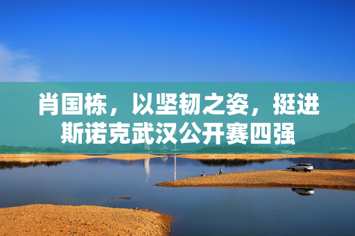 肖国栋，以坚韧之姿，挺进斯诺克武汉公开赛四强