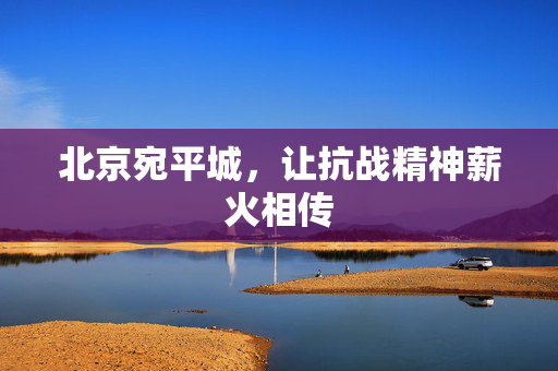 北京宛平城，让抗战精神薪火相传