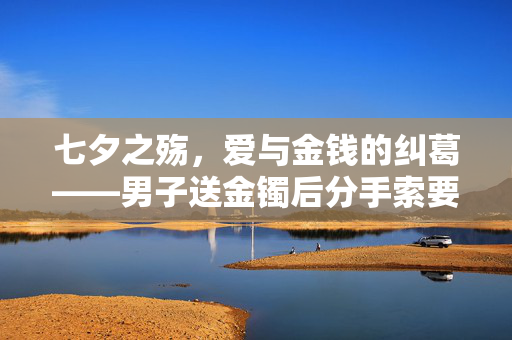 七夕之殇，爱与金钱的纠葛——男子送金镯后分手索要还款风波