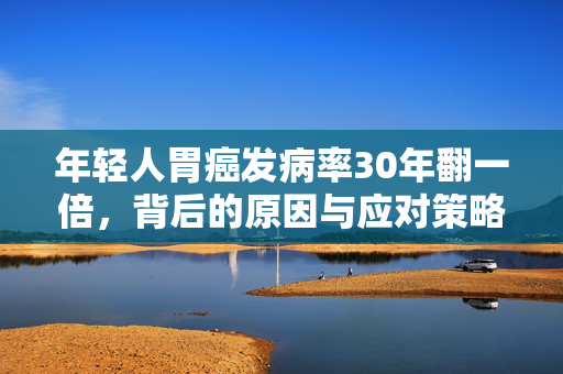 年轻人胃癌发病率30年翻一倍，背后的原因与应对策略