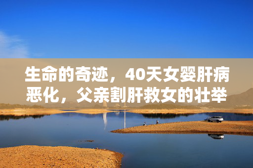 生命的奇迹，40天女婴肝病恶化，父亲割肝救女的壮举