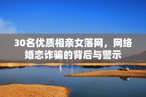 30名优质相亲女落网，网络婚恋诈骗的背后与警示