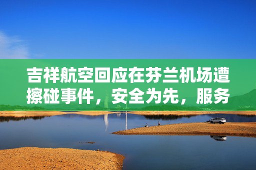 吉祥航空回应在芬兰机场遭擦碰事件，安全为先，服务至上的态度