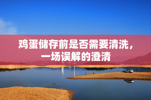 鸡蛋储存前是否需要清洗，一场误解的澄清