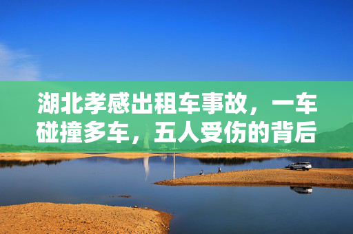 湖北孝感出租车事故，一车碰撞多车，五人受伤的背后深思
