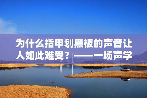 为什么指甲划黑板的声音让人如此难受？——一场声学的探索之旅