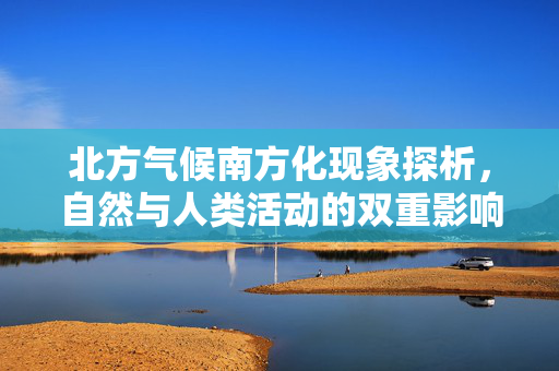 北方气候南方化现象探析，自然与人类活动的双重影响