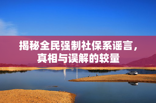 揭秘全民强制社保系谣言，真相与误解的较量