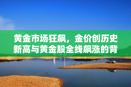 黄金市场狂飙，金价创历史新高与黄金股全线飙涨的背后逻辑