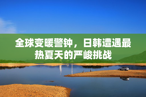 全球变暖警钟，日韩遭遇最热夏天的严峻挑战