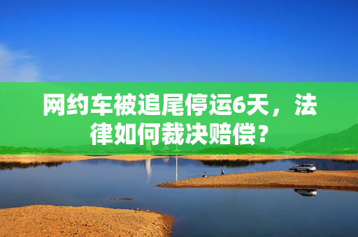 网约车被追尾停运6天，法律如何裁决赔偿？