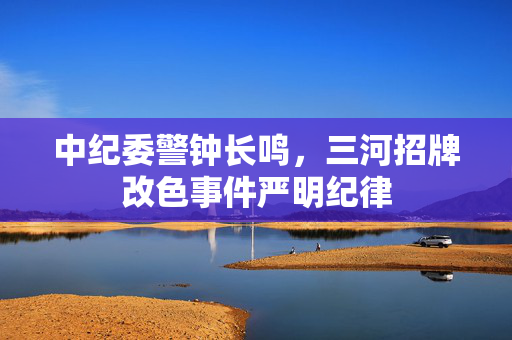 中纪委警钟长鸣，三河招牌改色事件严明纪律