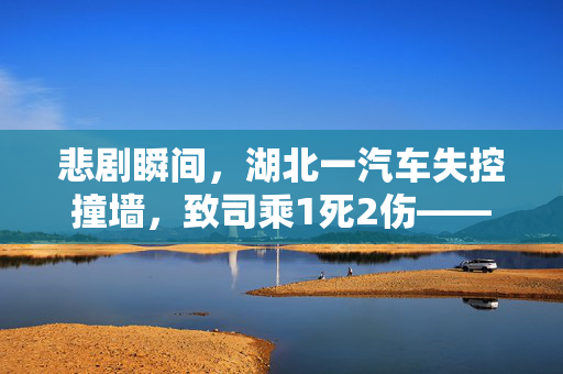 悲剧瞬间，湖北一汽车失控撞墙，致司乘1死2伤——安全警钟再次敲响